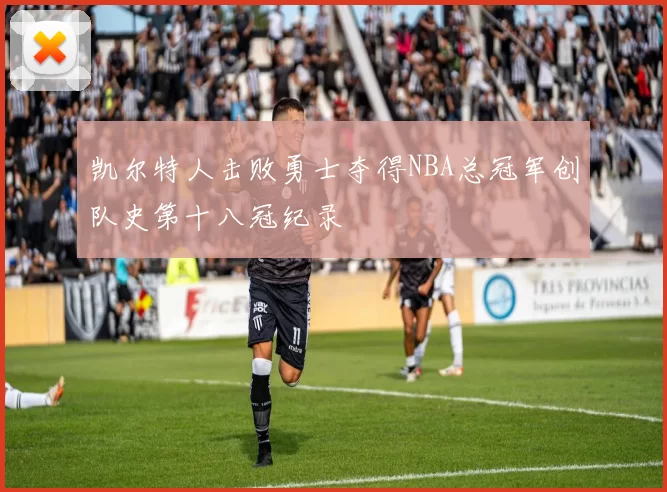 凯尔特人击败勇士夺得NBA总冠军创队史第十八冠纪录