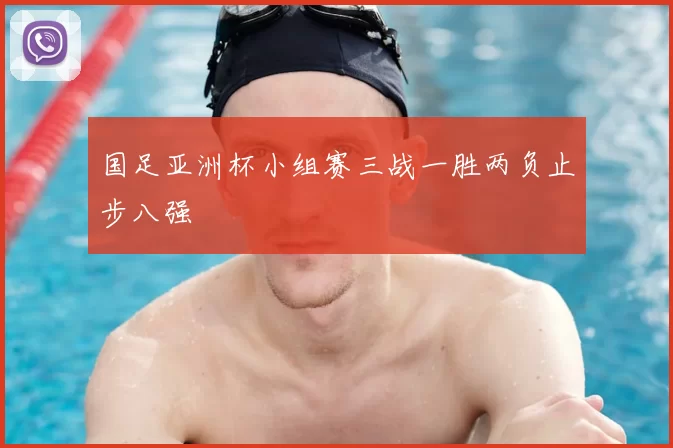 国足亚洲杯小组赛三战一胜两负止步八强