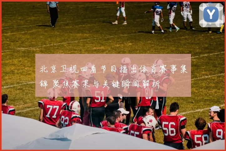 北京卫视回看节目播出体育赛事集锦 聚焦赛果与关键瞬间解析