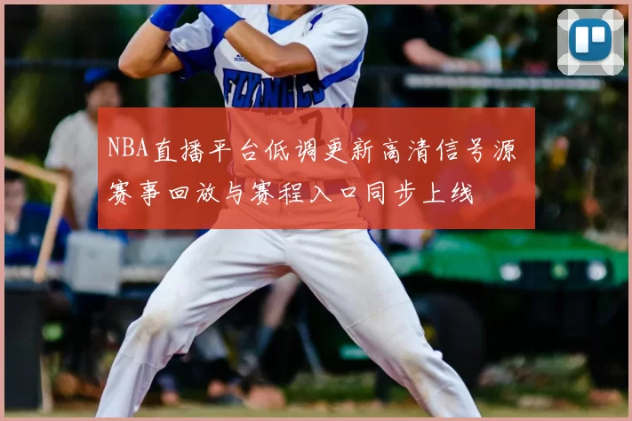 NBA直播平台低调更新高清信号源 赛事回放与赛程入口同步上线