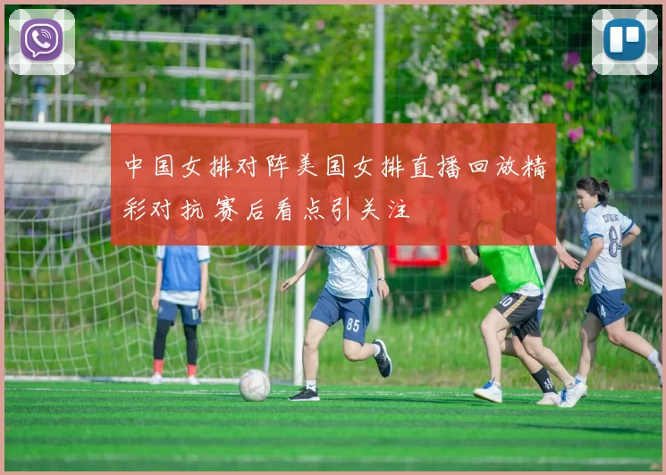 中国女排对阵美国女排直播回放精彩对抗 赛后看点引关注