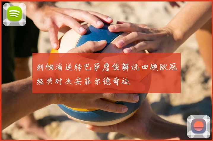 利物浦逆转巴萨詹俊解说回顾欧冠经典对决安菲尔德奇迹