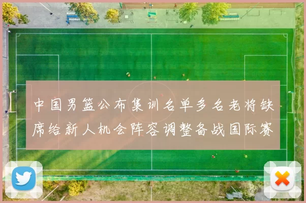 中国男篮公布集训名单多名老将缺席给新人机会阵容调整备战国际赛