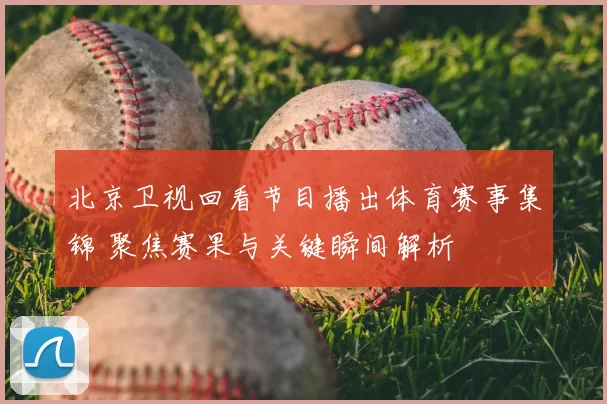北京卫视回看节目播出体育赛事集锦 聚焦赛果与关键瞬间解析