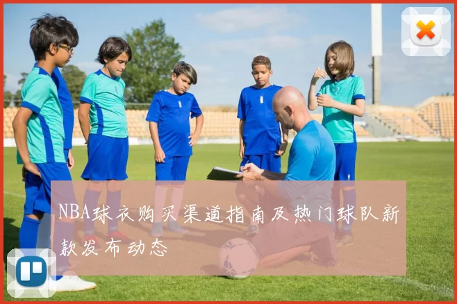 NBA球衣购买渠道指南及热门球队新款发布动态
