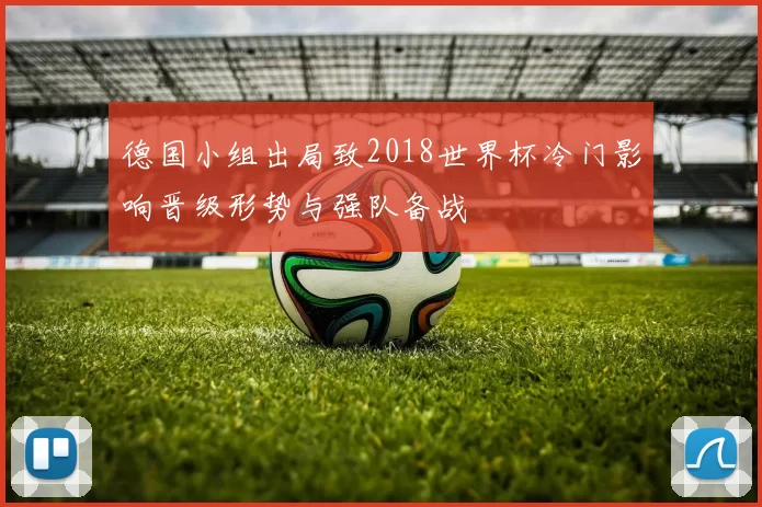 德国小组出局致2018世界杯冷门影响晋级形势与强队备战