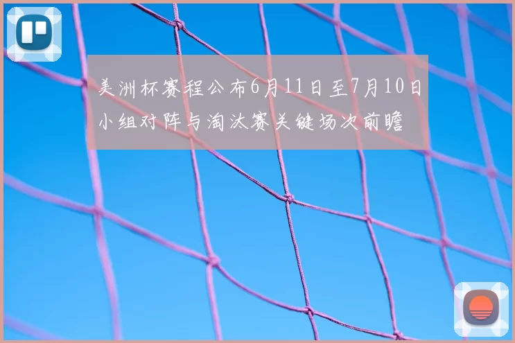 美洲杯赛程公布6月11日至7月10日小组对阵与淘汰赛关键场次前瞻