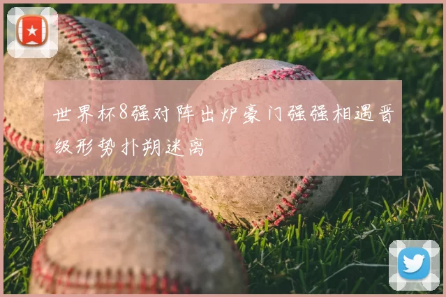 世界杯8强对阵出炉豪门强强相遇晋级形势扑朔迷离