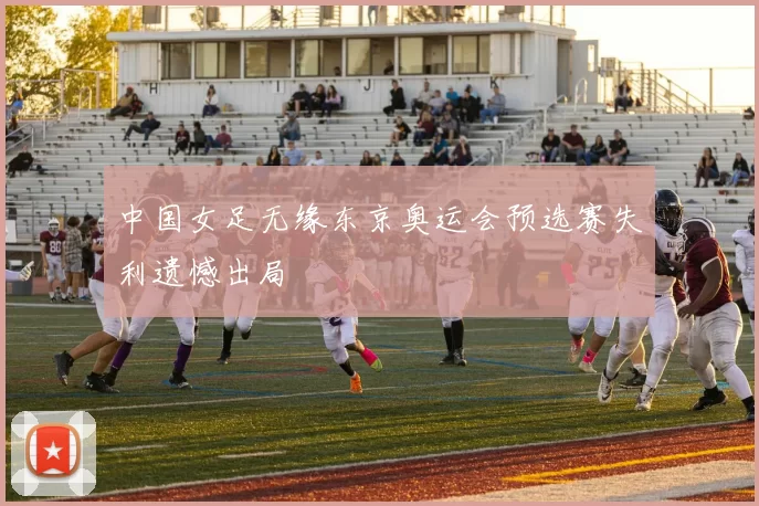 中国女足无缘东京奥运会预选赛失利遗憾出局