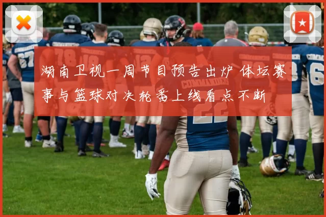 湖南卫视一周节目预告出炉 体坛赛事与篮球对决轮番上线看点不断
