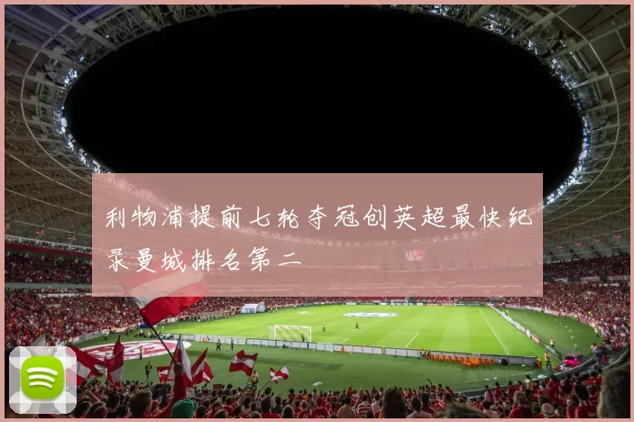 利物浦提前七轮夺冠创英超最快纪录曼城排名第二