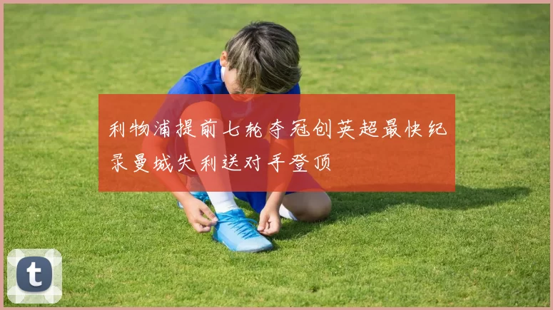 利物浦提前七轮夺冠创英超最快纪录曼城失利送对手登顶