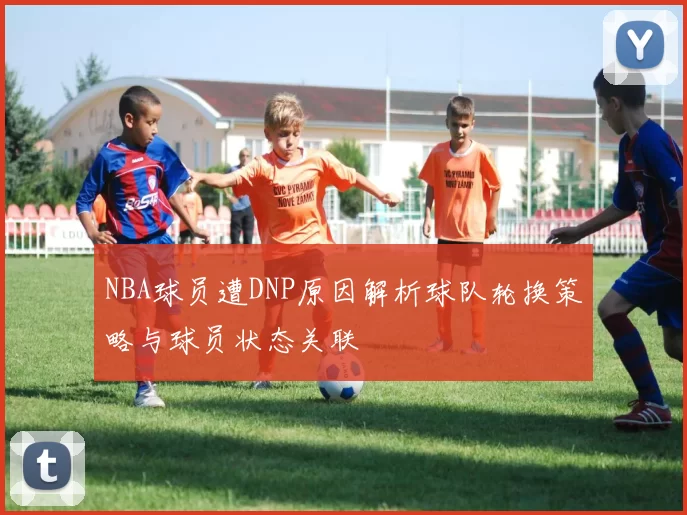 NBA球员遭DNP原因解析球队轮换策略与球员状态关联