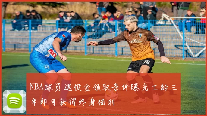 NBA球员退役金领取条件曝光工龄三年即可获得终身福利