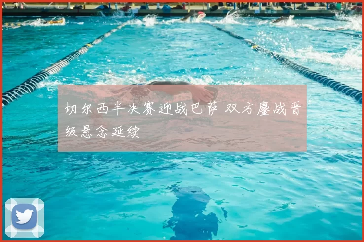 切尔西半决赛迎战巴萨 双方鏖战晋级悬念延续