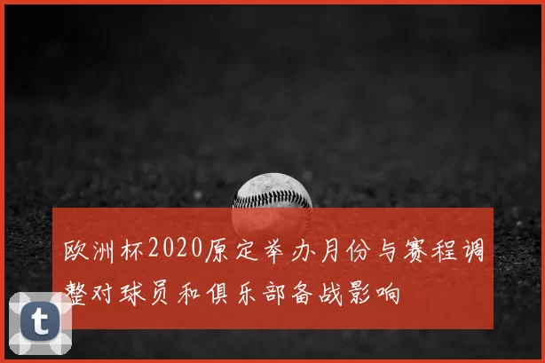 欧洲杯2020原定举办月份与赛程调整对球员和俱乐部备战影响