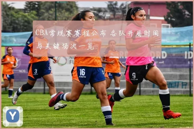 CBA常规赛赛程公布 各队开局时间与关键场次一览