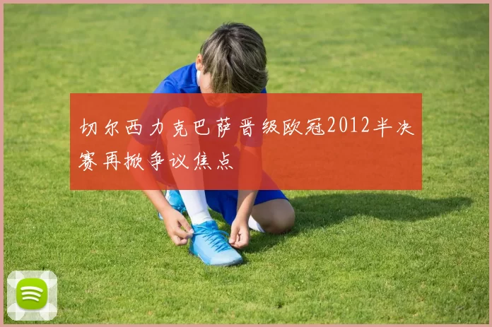 切尔西力克巴萨晋级欧冠2012半决赛再掀争议焦点