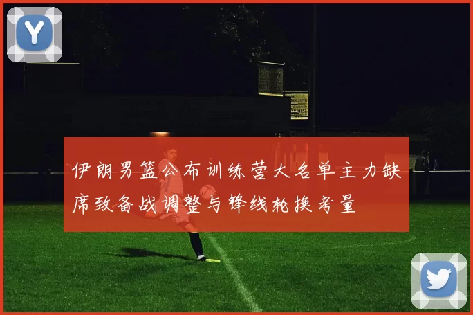 伊朗男篮公布训练营大名单主力缺席致备战调整与锋线轮换考量