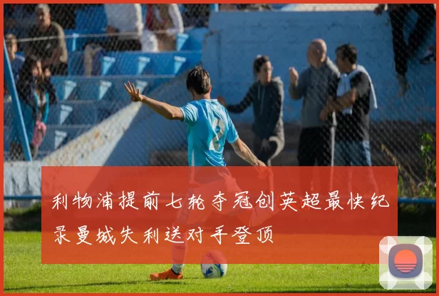 利物浦提前七轮夺冠创英超最快纪录曼城失利送对手登顶