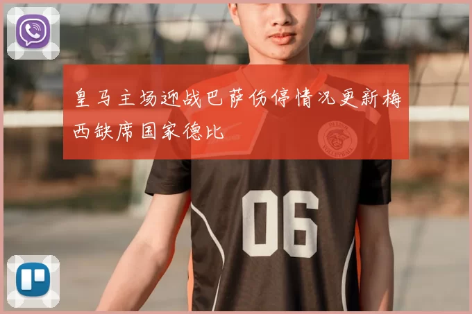 皇马主场迎战巴萨伤停情况更新梅西缺席国家德比