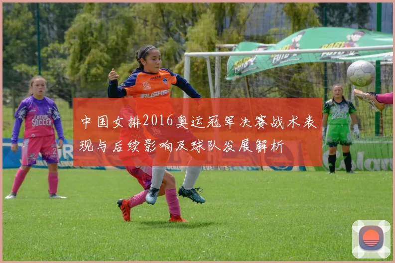 中国女排2016奥运冠军决赛战术表现与后续影响及球队发展解析