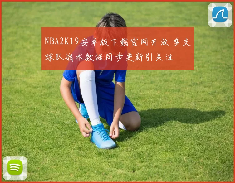 NBA2K19安卓版下载官网开放 多支球队战术数据同步更新引关注