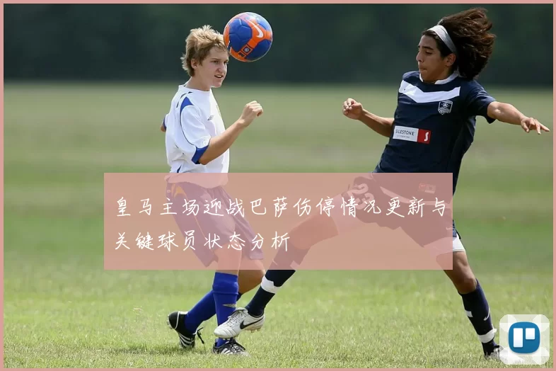 皇马主场迎战巴萨伤停情况更新与关键球员状态分析