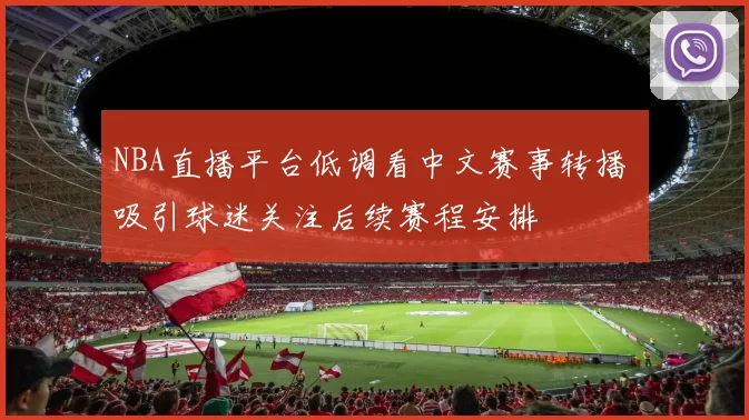 NBA直播平台低调看中文赛事转播 吸引球迷关注后续赛程安排