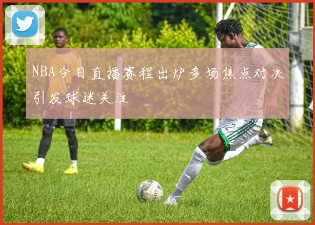 NBA今日直播赛程出炉多场焦点对决引发球迷关注