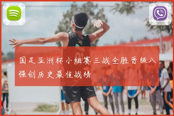 国足亚洲杯小组赛三战全胜晋级八强创历史最佳战绩