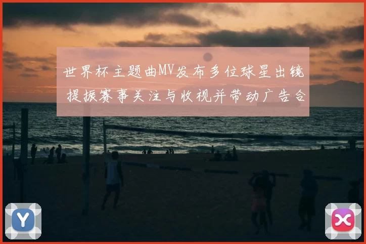 世界杯主题曲MV发布多位球星出镜 提振赛事关注与收视并带动广告合作