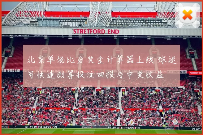 北京单场比分奖金计算器上线 球迷可快速测算投注回报与中奖收益