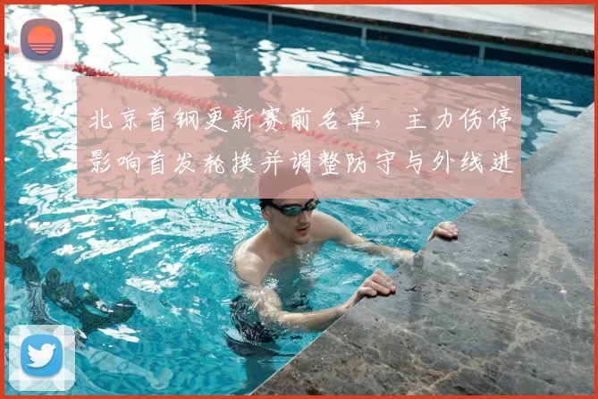北京首钢更新赛前名单，主力伤停影响首发轮换并调整防守与外线进攻