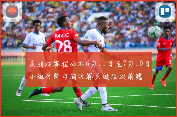美洲杯赛程公布6月11日至7月10日小组对阵与淘汰赛关键场次前瞻
