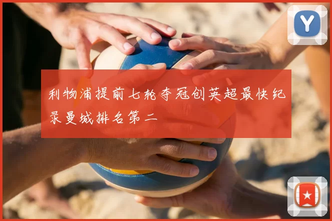 利物浦提前七轮夺冠创英超最快纪录曼城排名第二