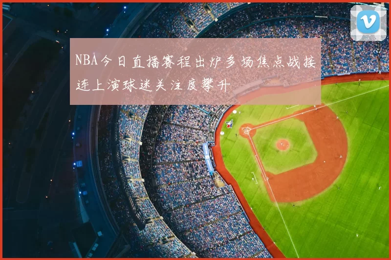 NBA今日直播赛程出炉多场焦点战接连上演球迷关注度攀升