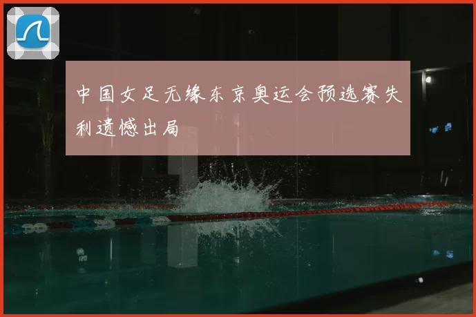 中国女足无缘东京奥运会预选赛失利遗憾出局