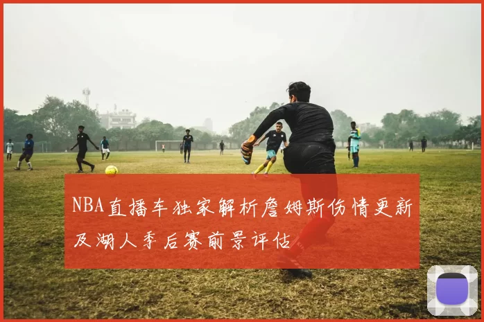 NBA直播车独家解析詹姆斯伤情更新及湖人季后赛前景评估