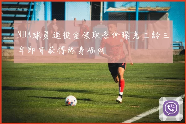 NBA球员退役金领取条件曝光工龄三年即可获得终身福利