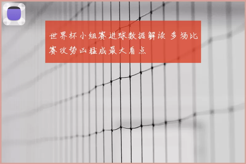 世界杯小组赛进球数据解读 多场比赛攻势凶猛成最大看点