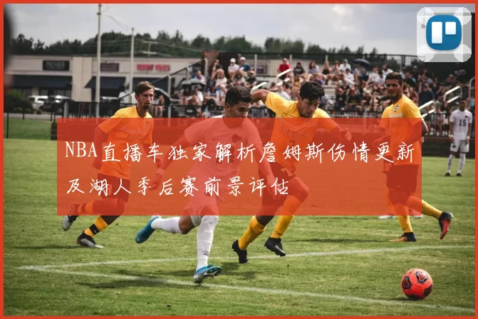 NBA直播车独家解析詹姆斯伤情更新及湖人季后赛前景评估