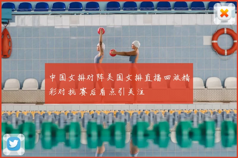 中国女排对阵美国女排直播回放精彩对抗 赛后看点引关注
