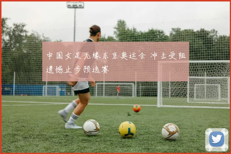 中国女足无缘东京奥运会 冲击受阻遗憾止步预选赛