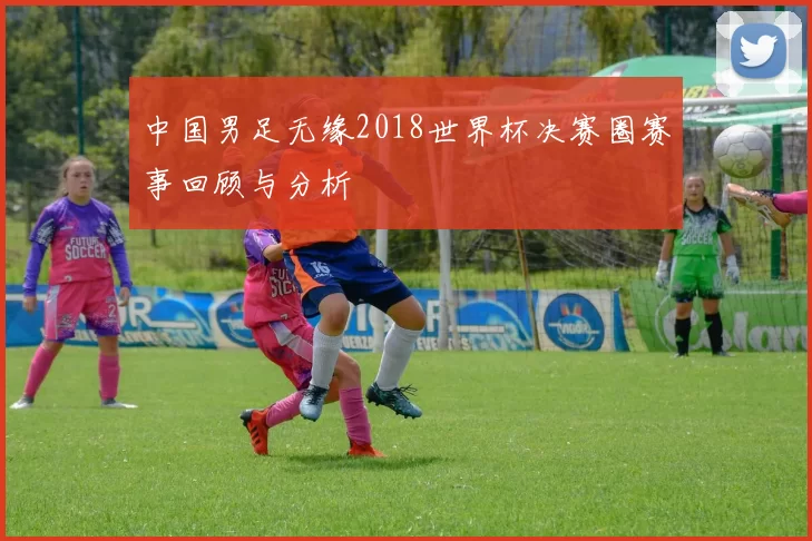 中国男足无缘2018世界杯决赛圈赛事回顾与分析