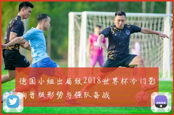 德国小组出局致2018世界杯冷门影响晋级形势与强队备战