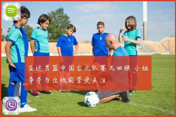 亚运男篮中国台北队赛况回顾 小组争夺与出线前景受关注