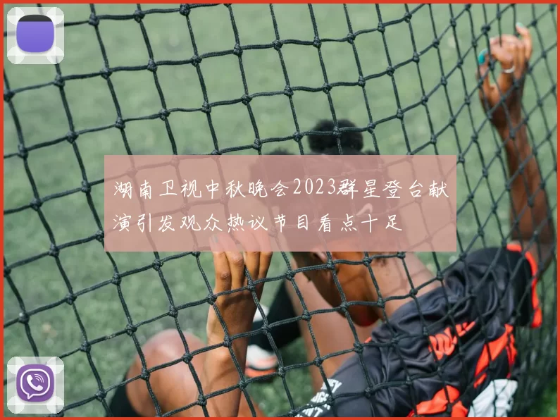 湖南卫视中秋晚会2023群星登台献演引发观众热议节目看点十足