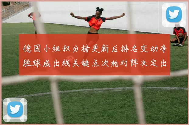 德国小组积分榜更新后排名变动净胜球成出线关键点次轮对阵决定出线路径