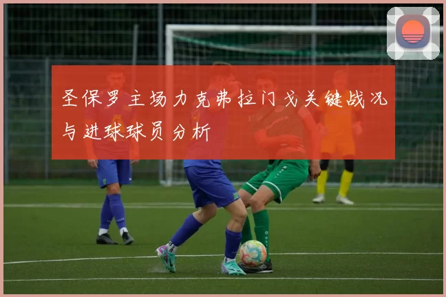 圣保罗主场力克弗拉门戈关键战况与进球球员分析